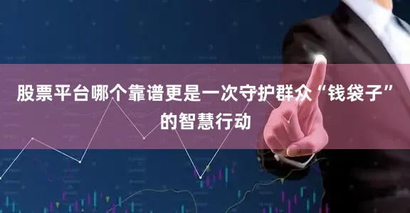 股票平台哪个靠谱更是一次守护群众“钱袋子”的智慧行动