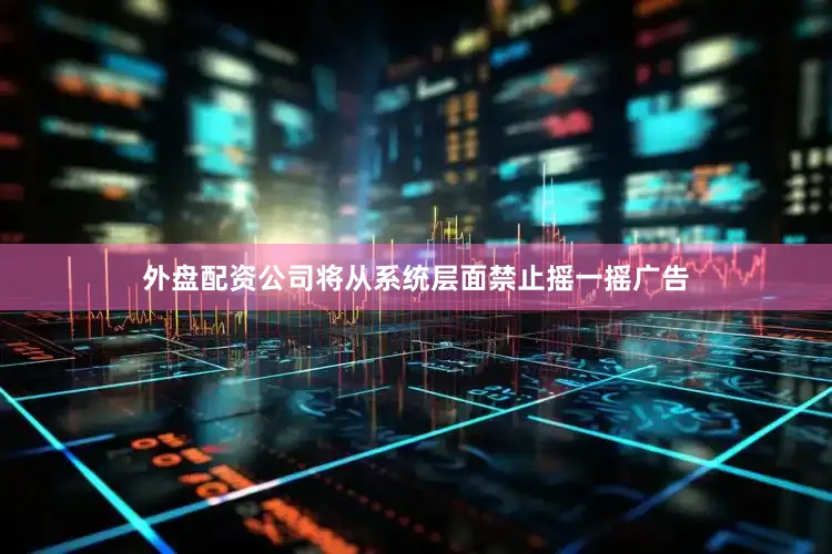 外盘配资公司将从系统层面禁止摇一摇广告