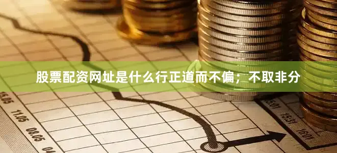 股票配资网址是什么行正道而不偏；不取非分