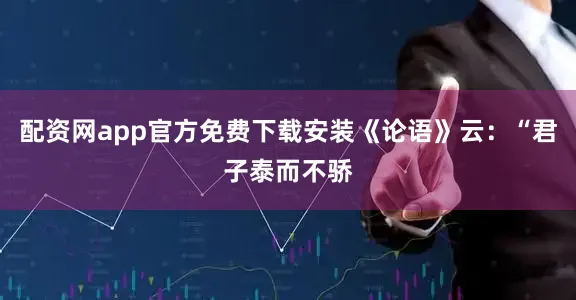 配资网app官方免费下载安装《论语》云：“君子泰而不骄
