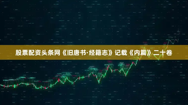 股票配资头条网《旧唐书·经籍志》记载《内篇》二十卷
