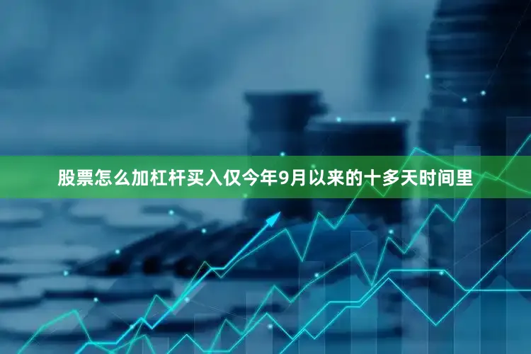 股票怎么加杠杆买入仅今年9月以来的十多天时间里