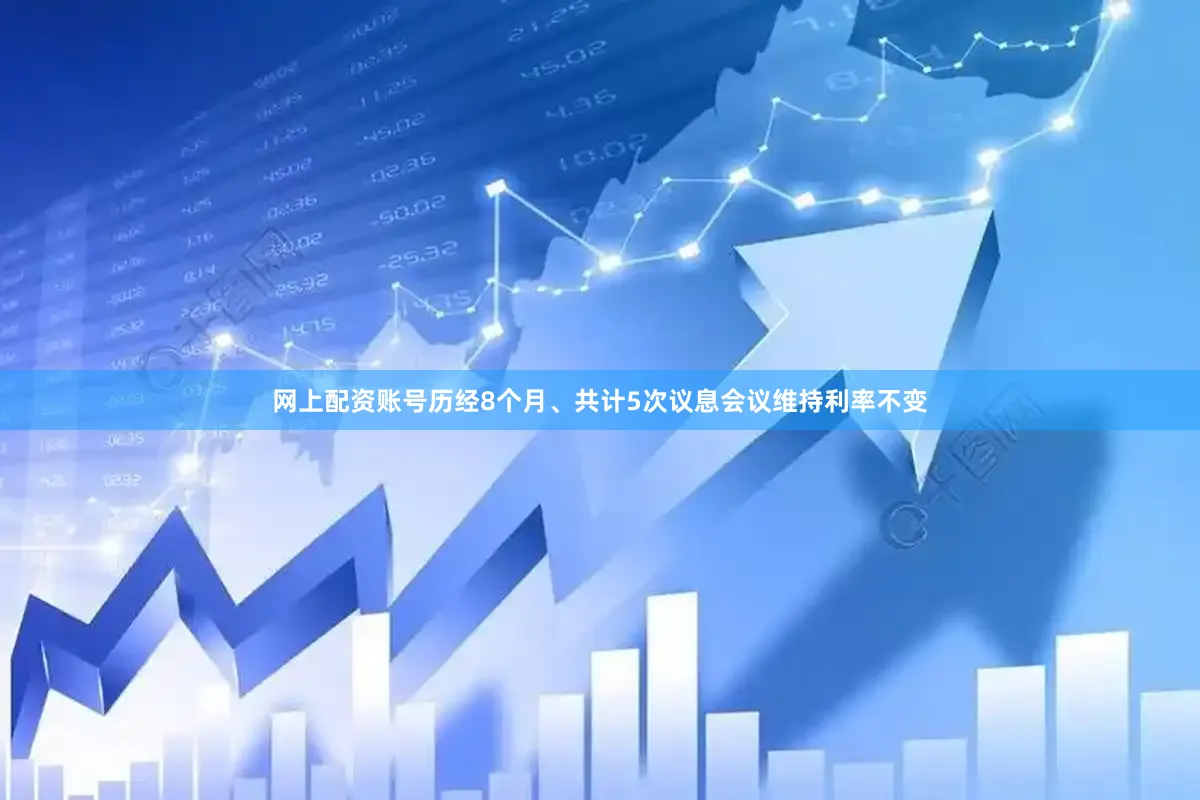 网上配资账号历经8个月、共计5次议息会议维持利率不变