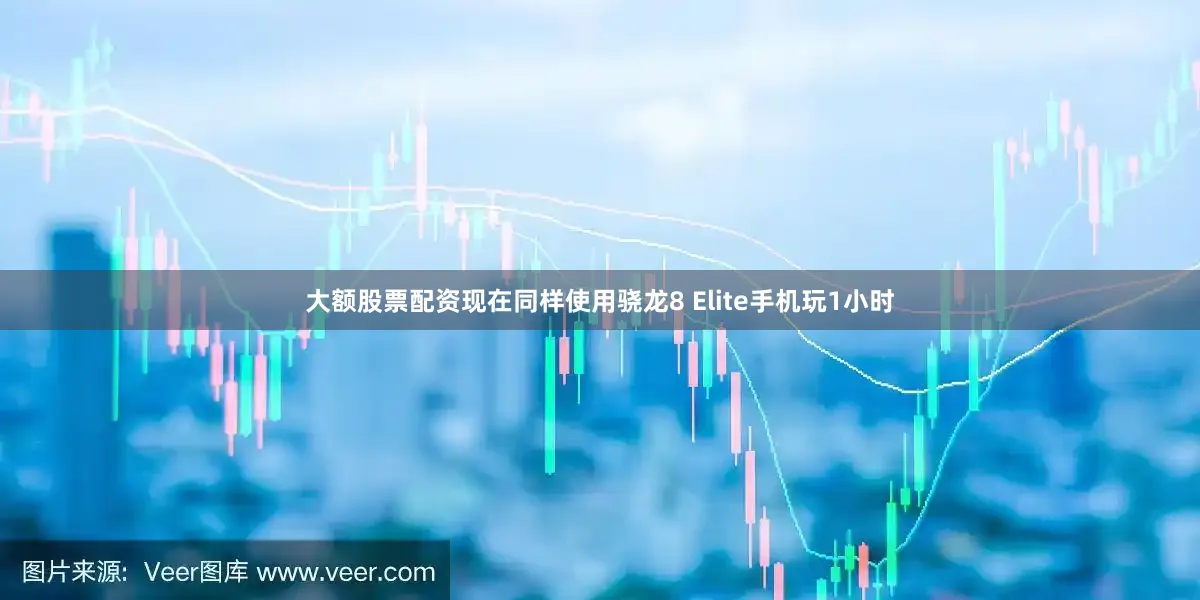大额股票配资现在同样使用骁龙8 Elite手机玩1小时